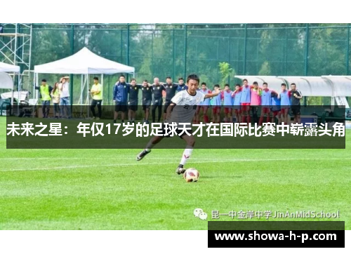 未来之星：年仅17岁的足球天才在国际比赛中崭露头角