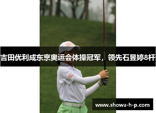 吉田优利成东京奥运会体操冠军，领先石昱婷8杆