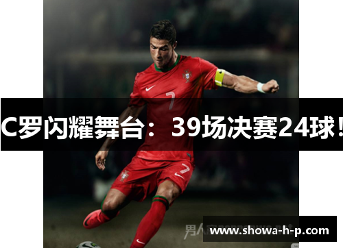 C罗闪耀舞台：39场决赛24球！